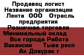 Продавец-логист › Название организации ­ Лента, ООО › Отрасль предприятия ­ Розничная торговля › Минимальный оклад ­ 1 - Все города Работа » Вакансии   . Тыва респ.,Ак-Довурак г.